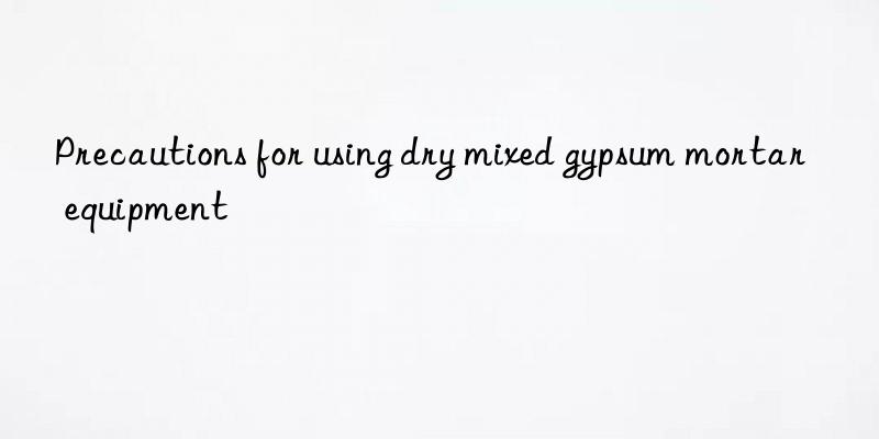 precautions for using dry mixed gypsum mortar equipment