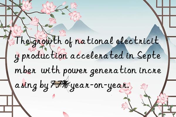 the growth of national electricity production accelerated in september with power generation increasing by 7.7% year-on-year.