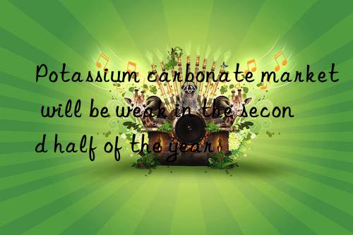 potassium carbonate market will be weak in the second half of the year