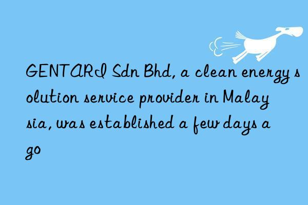 gentari sdn bhd, a clean energy solution service provider in malaysia, was established a few days ago