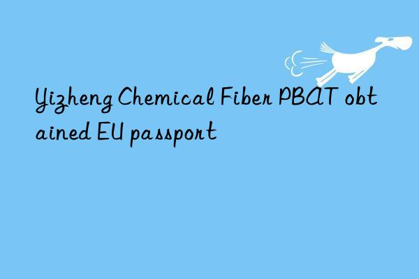 yizheng chemical fiber pbat obtained eu passport