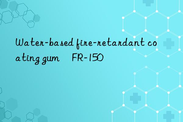 water-based fire-retardant coating gum fr-150