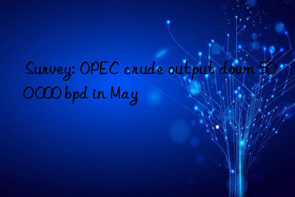 survey: opec crude output n 500 000 bpd in may
