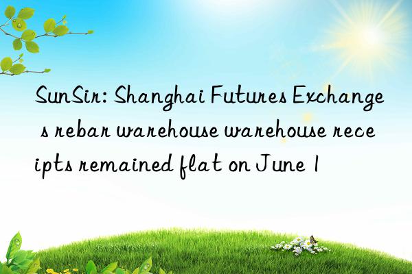 sunsir: shanghai futures exchange s rebar warehouse warehouse receipts remained flat on june 1