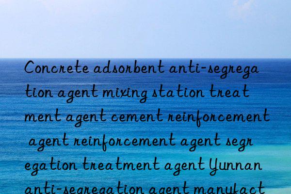concrete adsorbent anti-segregation agent mixing station treatment agent cement reinforcement agent reinforcement agent segregation treatment agent yunnan anti-segregation agent manufacturer