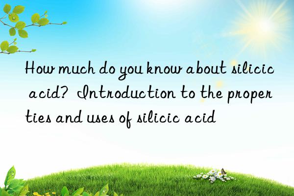 how much do you know about silicic acid?  introduction to the properties and uses of silicic acid