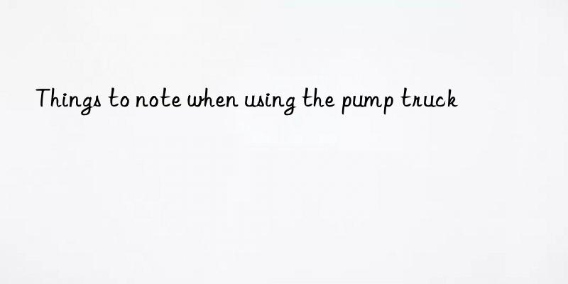 things to note when using the pump truck