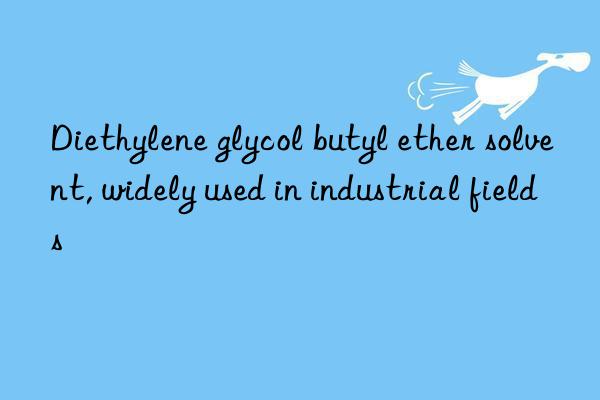 diethylene glycol butyl ether solvent, widely used in industrial fields