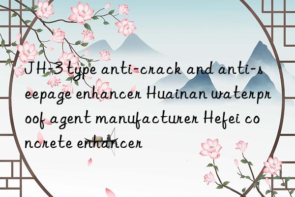 jh-3 type anti-crack and anti-seepage enhancer huainan waterproof agent manufacturer hefei concrete enhancer