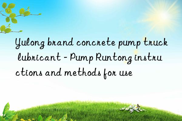 yulong brand concrete pump truck lubricant - pump runtong instructions and methods for use