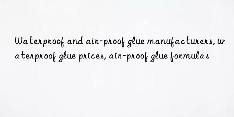 waterproof and air-proof glue manufacturers, waterproof glue prices, air-proof glue formulas
