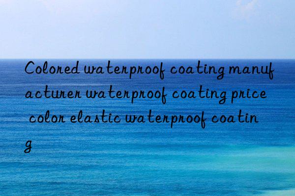 colored waterproof coating manufacturer waterproof coating price color elastic waterproof coating