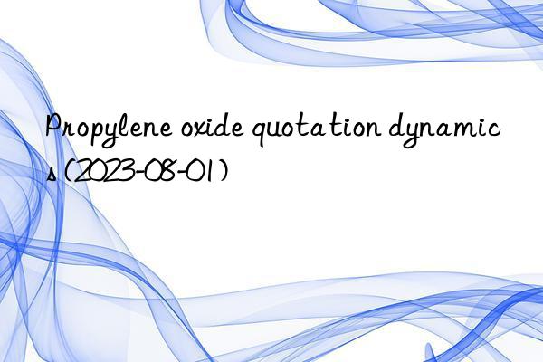 propylene oxide quotation dynamics (2023-08-01)
