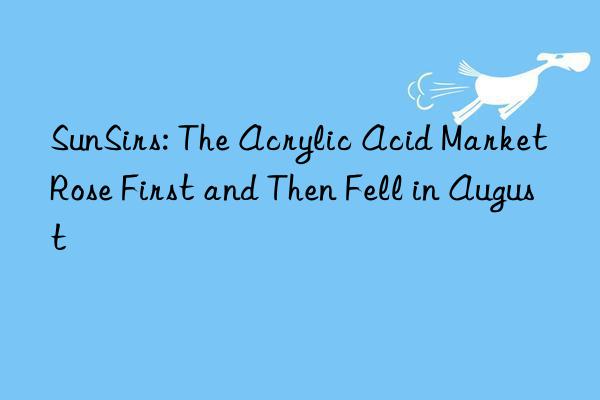 sunsirs: the acrylic acid market rose first and then fell in august