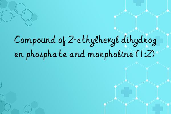 compound of 2-ethylhexyl dihydrogen phosphate and morpholine (1:2)
