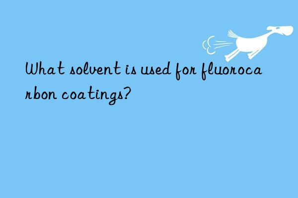 what solvent is used for fluorocarbon coatings?
