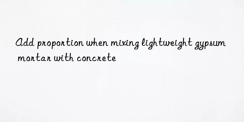 add proportion when mixing lightweight gypsum mortar with concrete