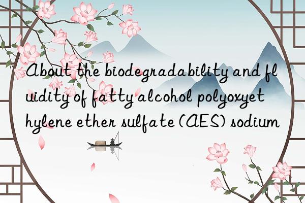 about the biodegradability and fluidity of fatty alcohol polyoxyethylene ether sulfate (aes) sodium