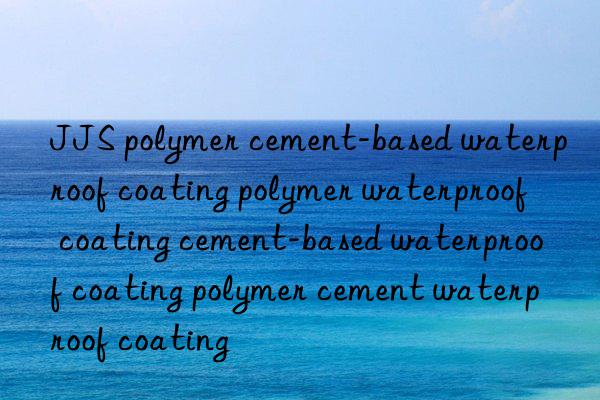 jjs polymer cement-based waterproof coating polymer waterproof coating cement-based waterproof coating polymer cement waterproof coating