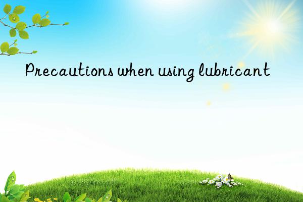 precautions when using lubricant