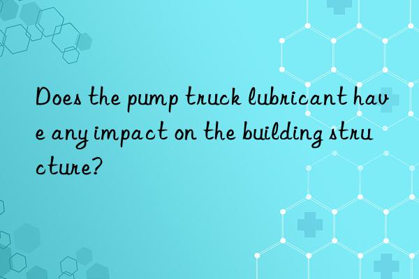 does the pump truck lubricant have any impact on the building structure?