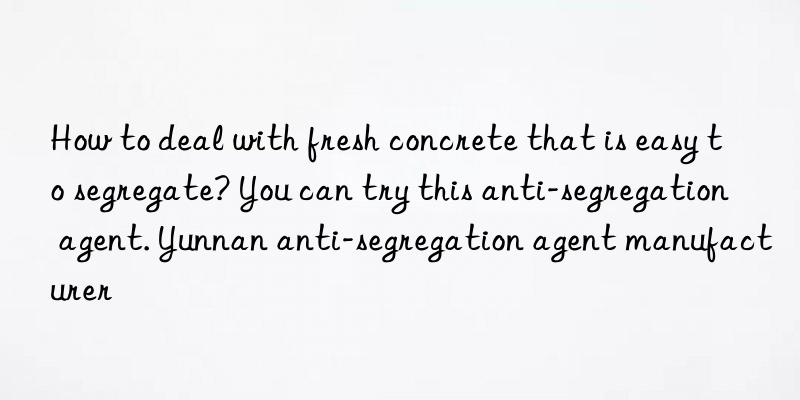 how to deal with fresh concrete that is easy to segregate? you can try this anti-segregation agent. yunnan anti-segregation agent manufacturer