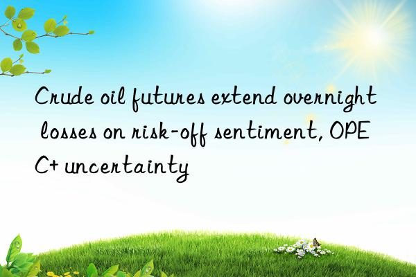 crude oil futures extend overnight losses on risk-off sentiment, opec+ uncertainty