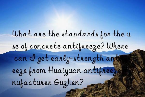 what are the standards for the use of concrete antifreeze? where can i get early-strength antifreeze from huaiyuan antifreeze manufacturer guzhen?