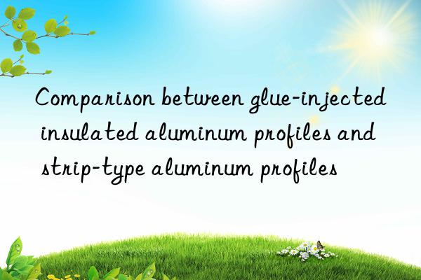 comparison between glue-injected insulated aluminum profiles and strip-type aluminum profiles