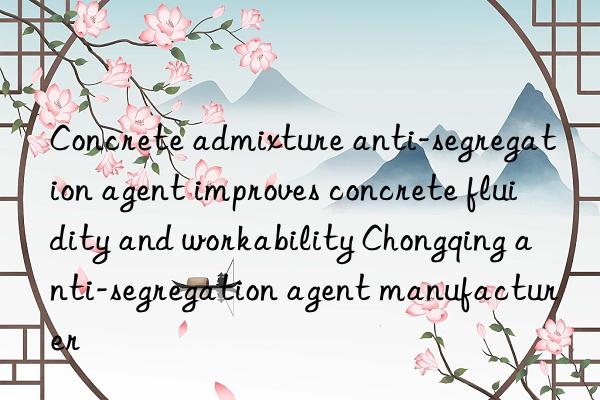 concrete admixture anti-segregation agent improves concrete fluidity and workability chongqing anti-segregation agent manufacturer