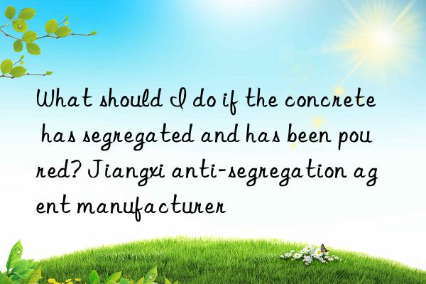 what should i do if the concrete has segregated and has been poured? jiangxi anti-segregation agent manufacturer
