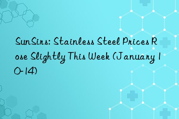 sunsirs: stainless steel prices rose slightly this week (january 10-14)