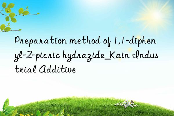 preparation method of 1,1-diphenyl-2-picric hydrazide_kain industrial additive
