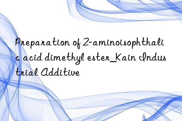 preparation of 2-aminoisophthalic acid dimethyl ester_kain industrial additive
