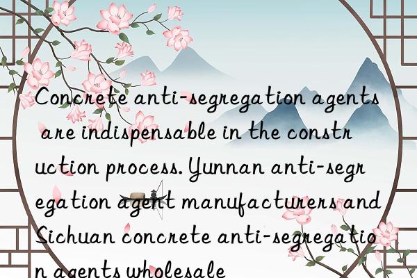 concrete anti-segregation agents are indispensable in the construction process. yunnan anti-segregation agent manufacturers and sichuan concrete anti-segregation agents wholesale