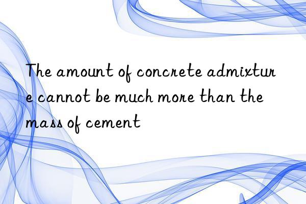 the amount of concrete admixture cannot be much more than the mass of cement