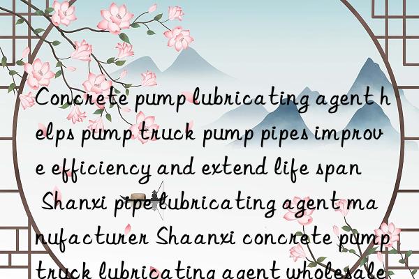 concrete pump lubricating agent helps pump truck pump pipes improve efficiency and extend life span shanxi pipe lubricating agent manufacturer shaanxi concrete pump truck lubricating agent wholesale