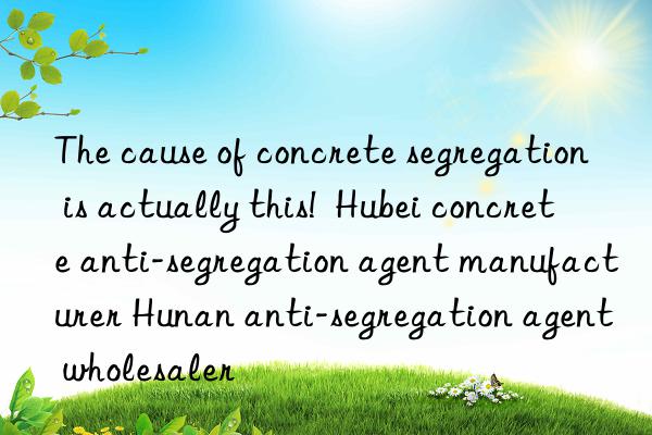 the cause of concrete segregation is actually this!  hubei concrete anti-segregation agent manufacturer hunan anti-segregation agent wholesaler
