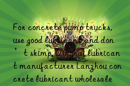 for concrete pump trucks, use good lubricant and don’t skimp. qinghai lubricant manufacturer lanzhou concrete lubricant wholesale price
