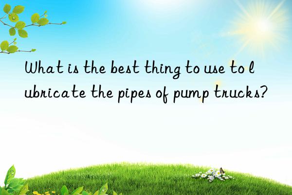 what is the best thing to use to lubricate the pipes of pump trucks?
