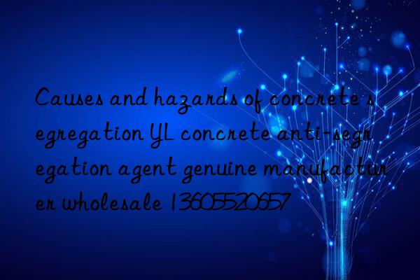 causes and hazards of concrete segregation yl concrete anti-segregation agent genuine manufacturer wholesale 13605520657