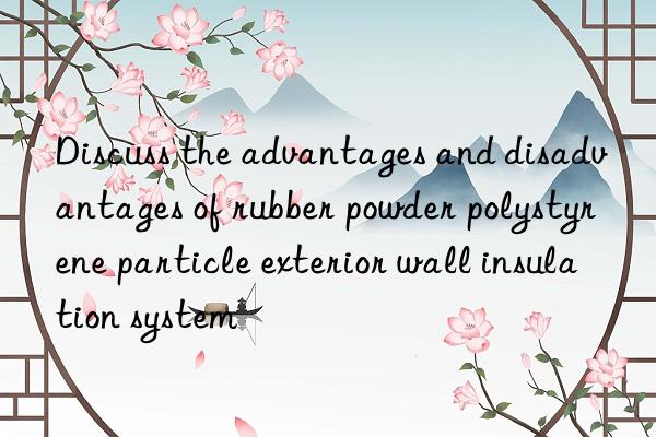 discuss the advantages and disadvantages of rubber powder polystyrene particle exterior wall insulation system