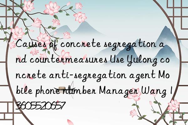 causes of concrete segregation and countermeasures use yulong concrete anti-segregation agent mobile phone number manager wang 13605520657