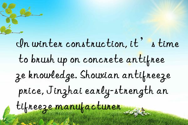 in winter construction, it’s time to brush up on concrete antifreeze knowledge. shouxian antifreeze price, jinzhai early-strength antifreeze manufacturer