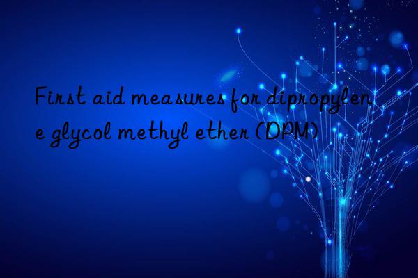 first aid measures for dipropylene glycol methyl ether (dpm)