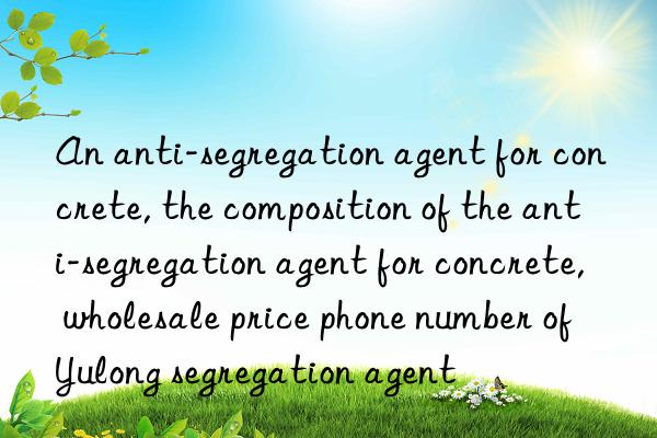 an anti-segregation agent for concrete, the composition of the anti-segregation agent for concrete, wholesale price phone number of yulong segregation agent