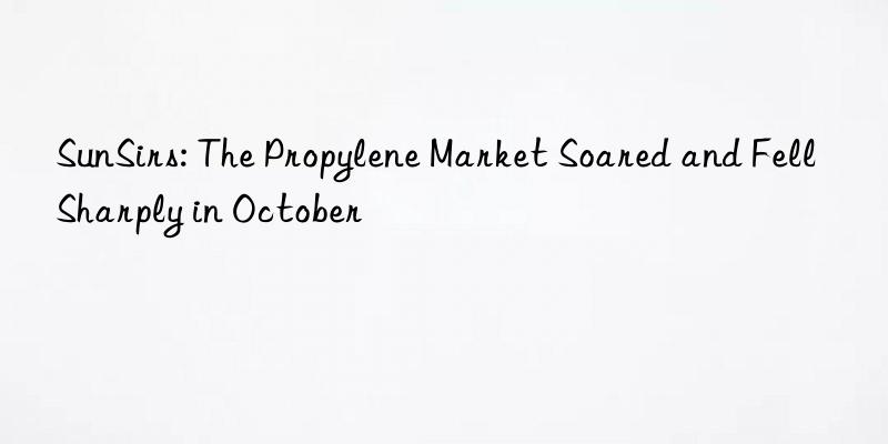 sunsirs: the propylene market soared and fell sharply in october