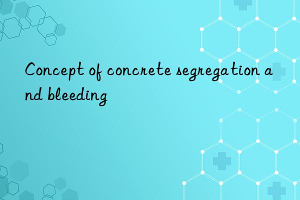 concept of concrete segregation and bleeding