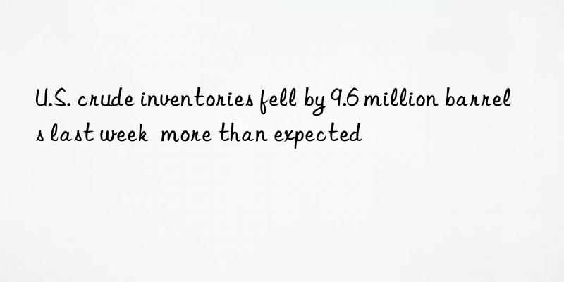 u.s. crude inventories fell by 9.6 million barrels last week  more than expected