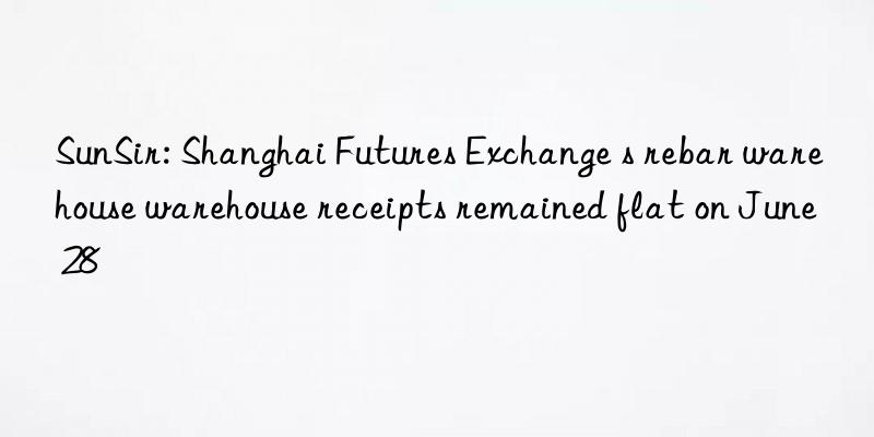 sunsir: shanghai futures exchange s rebar warehouse warehouse receipts remained flat on june 28